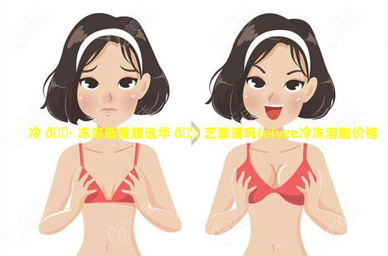 冷 🌷 冻溶脂瘦腹选华 🦁 艺靠谱吗(elyze冷冻溶脂价格)